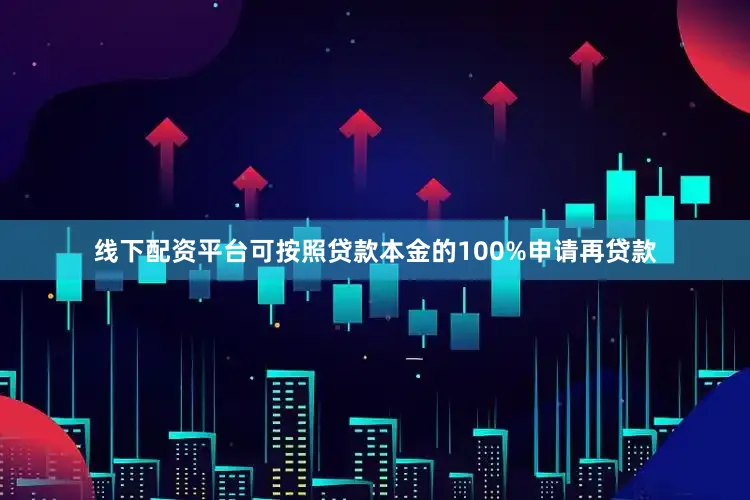 线下配资平台可按照贷款本金的100%申请再贷款
