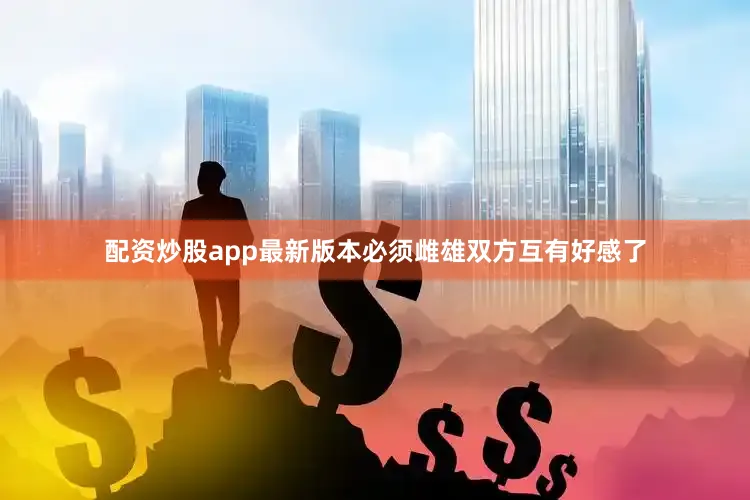 配资炒股app最新版本必须雌雄双方互有好感了