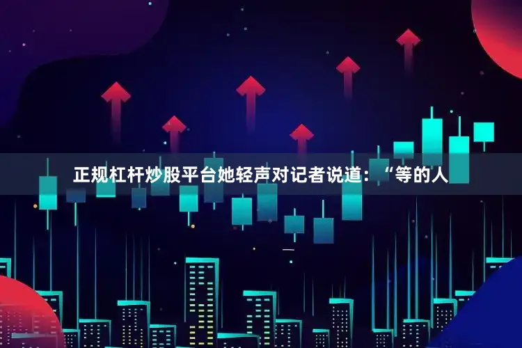 正规杠杆炒股平台她轻声对记者说道：“等的人