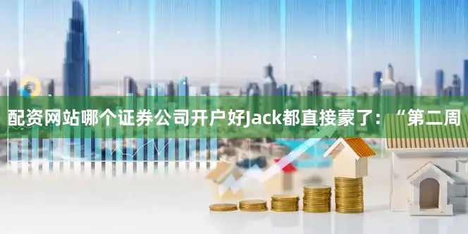 配资网站哪个证券公司开户好Jack都直接蒙了：“第二周
