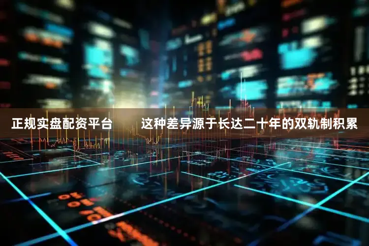 正规实盘配资平台        这种差异源于长达二十年的双轨制积累
