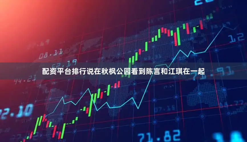 配资平台排行说在秋枫公园看到陈言和江琪在一起
