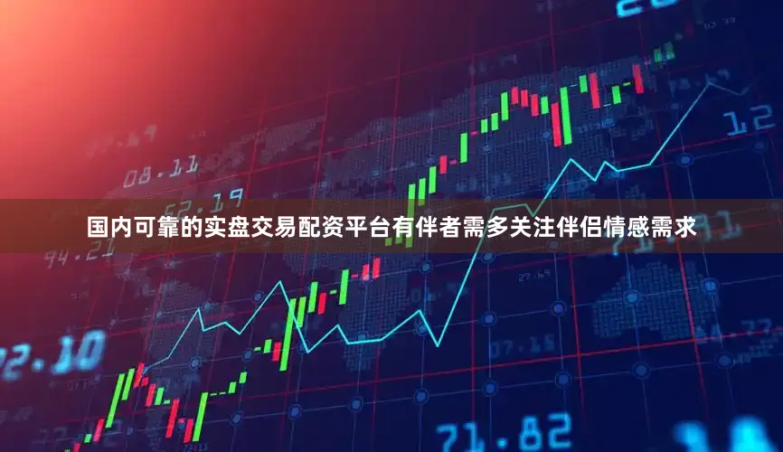 国内可靠的实盘交易配资平台有伴者需多关注伴侣情感需求