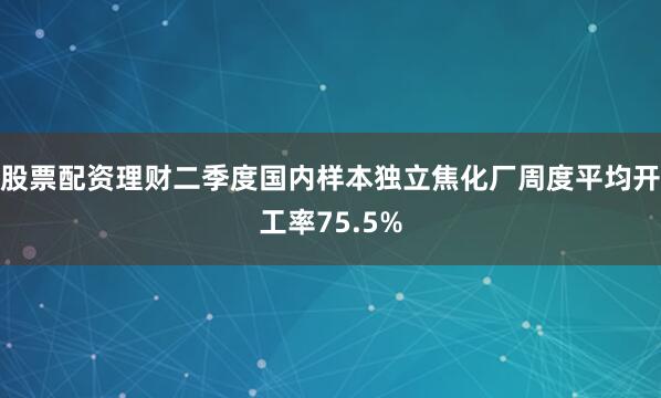 股票配资理财二季度国内样本独立焦化厂周度平均开工率75.5%