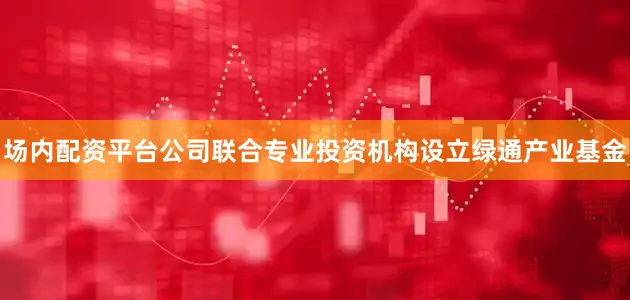 场内配资平台公司联合专业投资机构设立绿通产业基金