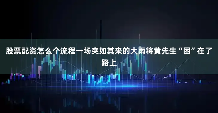 股票配资怎么个流程一场突如其来的大雨将黄先生“困”在了路上