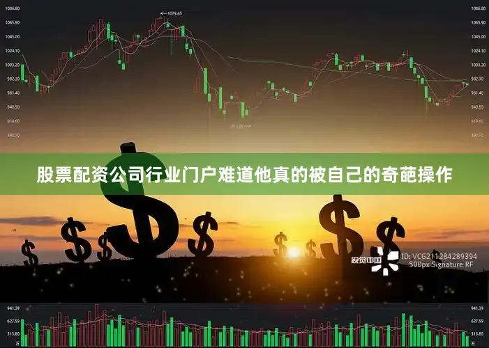 股票配资公司行业门户难道他真的被自己的奇葩操作