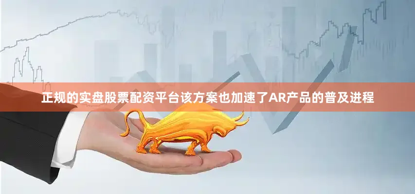 正规的实盘股票配资平台该方案也加速了AR产品的普及进程
