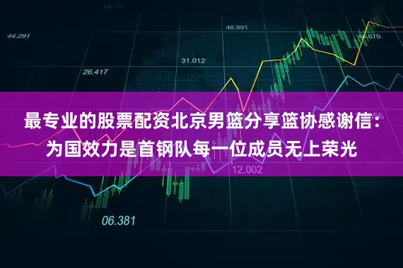 最专业的股票配资北京男篮分享篮协感谢信：为国效力是首钢队每一位成员无上荣光