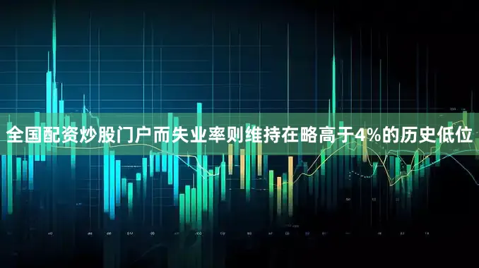 全国配资炒股门户而失业率则维持在略高于4%的历史低位