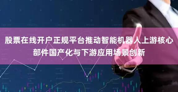 股票在线开户正规平台推动智能机器人上游核心部件国产化与下游应用场景创新