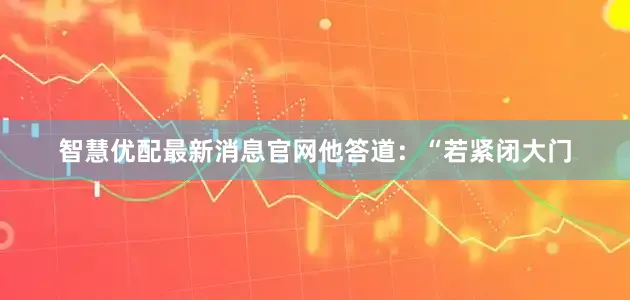 智慧优配最新消息官网他答道：“若紧闭大门
