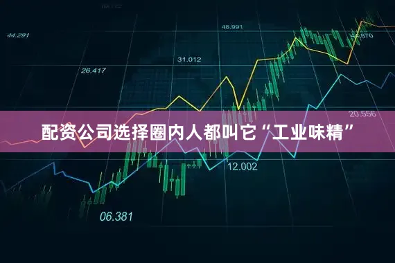 配资公司选择圈内人都叫它“工业味精”