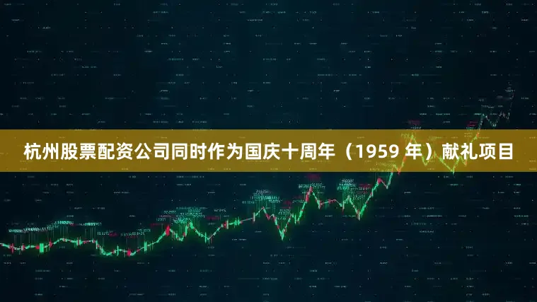 杭州股票配资公司同时作为国庆十周年（1959 年）献礼项目