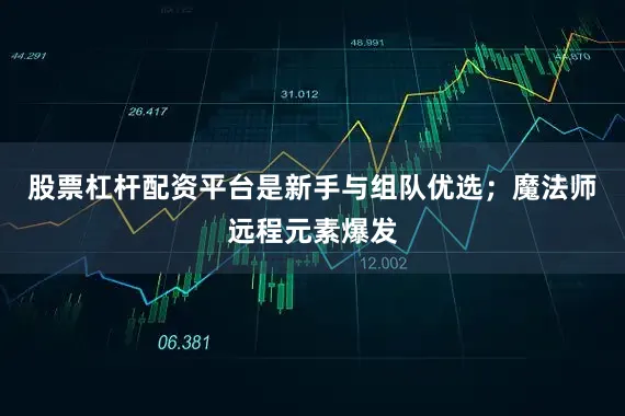 股票杠杆配资平台是新手与组队优选；魔法师远程元素爆发