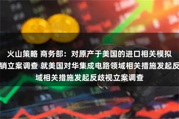 火山策略 商务部:对原产于美国的进口相关模拟芯片发起反倾销立案调查 就美国对华集成电路领域相关措施发起反歧视立案调查