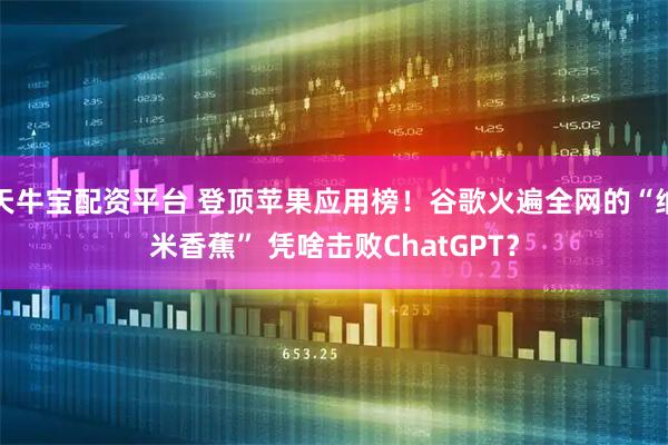 天牛宝配资平台 登顶苹果应用榜！谷歌火遍全网的“纳米香蕉” 凭啥击败ChatGPT？