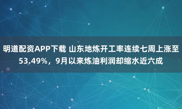 明道配资APP下载 山东地炼开工率连续七周上涨至53.49%，9月以来炼油利润却缩水近六成