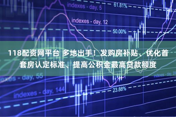 118配资网平台 多地出手！发购房补贴、优化首套房认定标准、提高公积金最高贷款额度