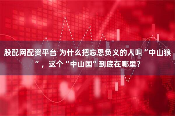 股配网配资平台 为什么把忘恩负义的人叫“中山狼”,这个“中山国”到底在哪里?