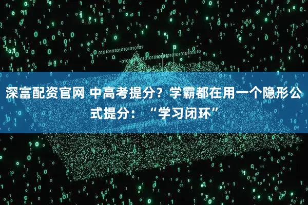 深富配资官网 中高考提分?学霸都在用一个隐形公式提分: “学习闭环”