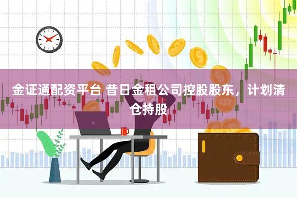 金证通配资平台 昔日金租公司控股股东,计划清仓持股