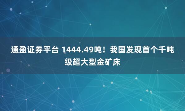 通盈证券平台 1444.49吨！我国发现首个千吨级超大型金矿床