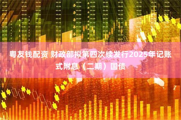粤友钱配资 财政部拟第四次续发行2025年记账式附息（二期）国债