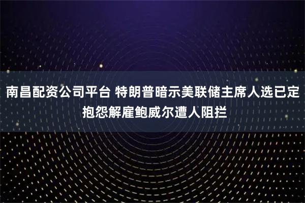 南昌配资公司平台 特朗普暗示美联储主席人选已定 抱怨解雇鲍威尔遭人阻拦