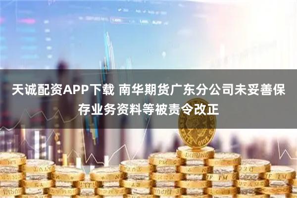 天诚配资APP下载 南华期货广东分公司未妥善保存业务资料等被责令改正