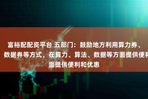 富裕配配资平台 五部门:鼓励地方利用算力券、模型券、数据券等方式,在算力、算法、数据等方面提供便利和优惠