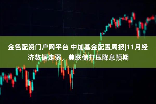金色配资门户网平台 中加基金配置周报|11月经济数据走弱，美联储打压降息预期