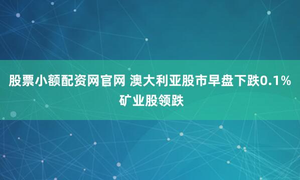 股票小额配资网官网 澳大利亚股市早盘下跌0.1% 矿业股领跌