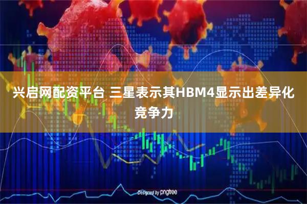 兴启网配资平台 三星表示其HBM4显示出差异化竞争力