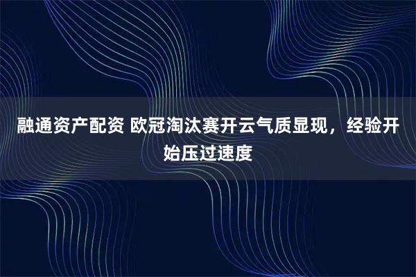 融通资产配资 欧冠淘汰赛开云气质显现，经验开始压过速度
