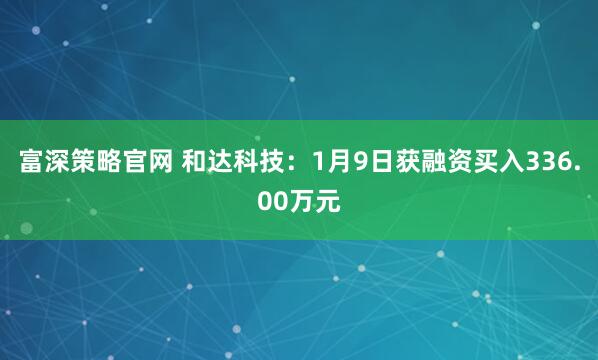 富深策略官网 和达科技：1月9日获融资买入336.00万元
