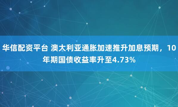 华信配资平台 澳大利亚通胀加速推升加息预期，10年期国债收益率升至4.73%