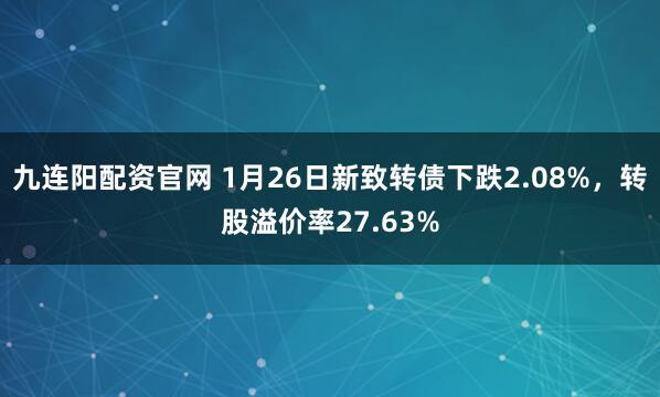 九连阳配资官网 1月26日新致转债下跌2.08%，转股溢价率27.63%
