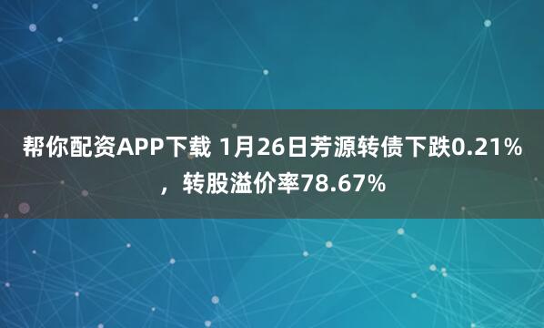 帮你配资APP下载 1月26日芳源转债下跌0.21%，转股溢价率78.67%