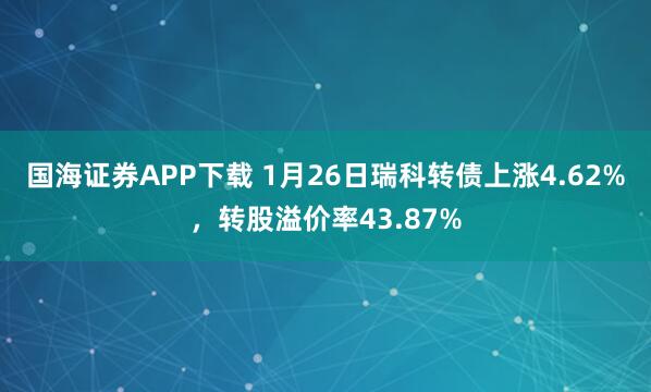 国海证券APP下载 1月26日瑞科转债上涨4.62%，转股溢价率43.87%