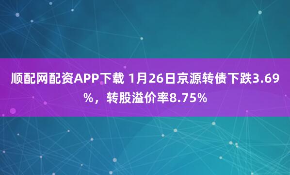 顺配网配资APP下载 1月26日京源转债下跌3.69%，转股溢价率8.75%