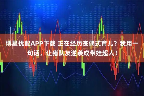 博星优配APP下载 正在经历丧偶式育儿？我用一句话，让猪队友逆袭成带娃超人！