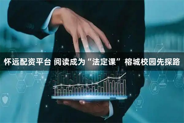 怀远配资平台 阅读成为“法定课” 榕城校园先探路