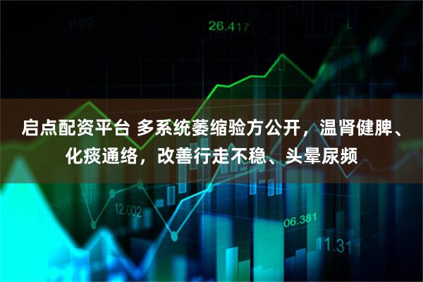 启点配资平台 多系统萎缩验方公开，温肾健脾、化痰通络，改善行走不稳、头晕尿频