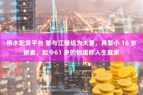 桥水配资平台 曾与江珊结为夫妻，再娶小 16 岁娇妻，如今61 岁的他堪称人生赢家
