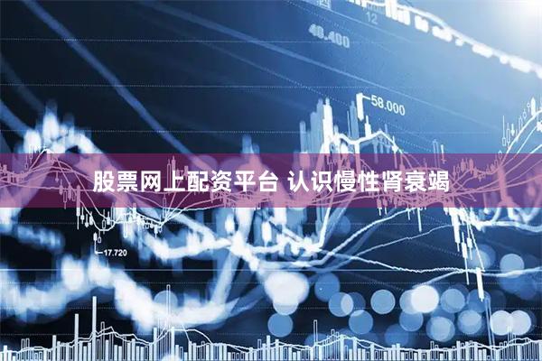 股票网上配资平台 认识慢性肾衰竭