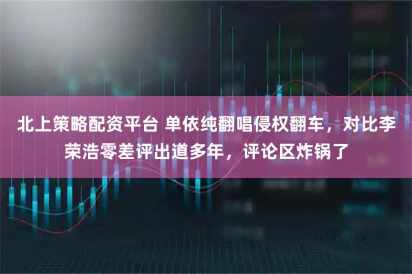 北上策略配资平台 单依纯翻唱侵权翻车，对比李荣浩零差评出道多年，评论区炸锅了