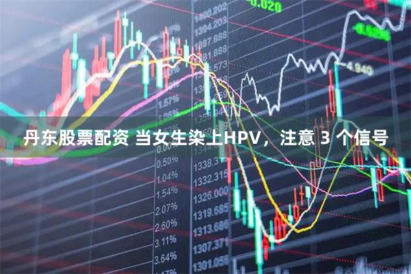 丹东股票配资 当女生染上HPV，注意 3 个信号