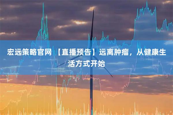 宏远策略官网 【直播预告】远离肿瘤,从健康生活方式开始