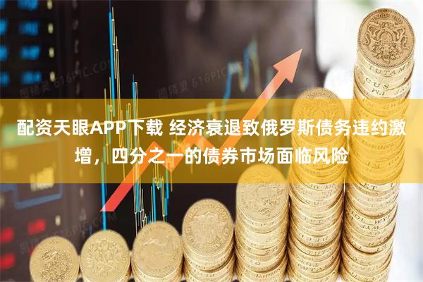 配资天眼APP下载 经济衰退致俄罗斯债务违约激增，四分之一的债券市场面临风险